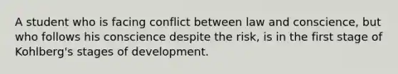 A student who is facing conflict between law and conscience, but who follows his conscience despite the risk, is in the first stage of Kohlberg's stages of development.