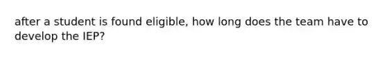 after a student is found eligible, how long does the team have to develop the IEP?