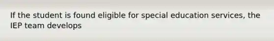 If the student is found eligible for special education services, the IEP team develops