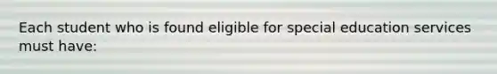 Each student who is found eligible for special education services must have: