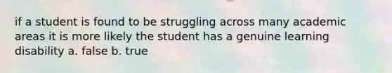 if a student is found to be struggling across many academic areas it is more likely the student has a genuine learning disability a. false b. true