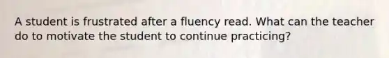 A student is frustrated after a fluency read. What can the teacher do to motivate the student to continue practicing?