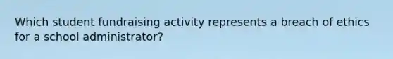 Which student fundraising activity represents a breach of ethics for a school administrator?