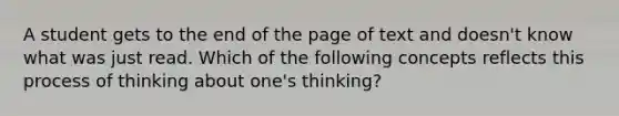 A student gets to the end of the page of text and doesn't know what was just read. Which of the following concepts reflects this process of thinking about one's thinking?