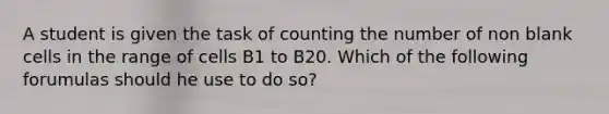 A student is given the task of counting the number of non blank cells in the range of cells B1 to B20. Which of the following forumulas should he use to do so?