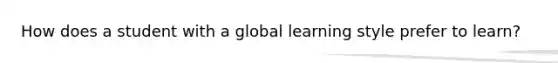 How does a student with a global learning style prefer to learn?