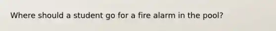 Where should a student go for a fire alarm in the pool?