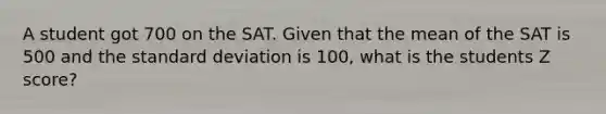 A student got 700 on the SAT. Given that the mean of the SAT is 500 and the standard deviation is 100, what is the students Z score?