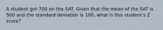 A student got 700 on the SAT. Given that the mean of the SAT is 500 and the standard deviation is 100, what is this student's Z score?