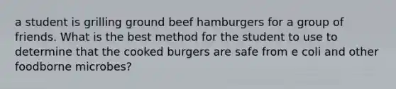 a student is grilling ground beef hamburgers for a group of friends. What is the best method for the student to use to determine that the cooked burgers are safe from e coli and other foodborne microbes?