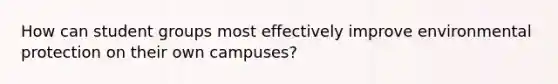 How can student groups most effectively improve environmental protection on their own campuses?