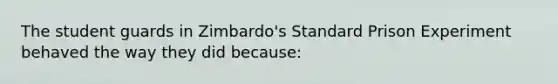 The student guards in Zimbardo's Standard Prison Experiment behaved the way they did because: