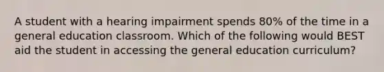 A student with a hearing impairment spends 80% of the time in a general education classroom. Which of the following would BEST aid the student in accessing the general education curriculum?