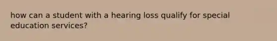 how can a student with a hearing loss qualify for special education services?