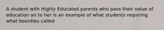 A student with Highly Educated parents who pass their value of education on to her is an example of what students requiring what bourdieu called