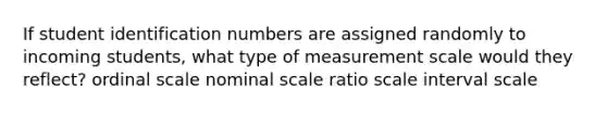 If student identification numbers are assigned randomly to incoming students, what type of measurement scale would they reflect? ordinal scale nominal scale ratio scale interval scale