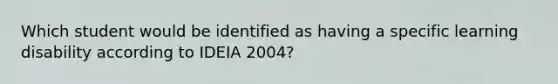 Which student would be identified as having a specific learning disability according to IDEIA 2004?