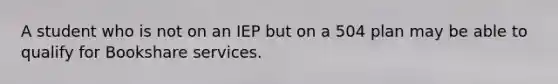 A student who is not on an IEP but on a 504 plan may be able to qualify for Bookshare services.