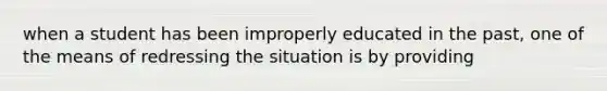 when a student has been improperly educated in the past, one of the means of redressing the situation is by providing