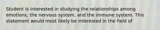 Student is interested in studying the relationships among emotions, the nervous system, and the immune system. This statement would most likely be interested in the field of