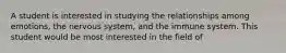 A student is interested in studying the relationships among emotions, the nervous system, and the immune system. This student would be most interested in the field of