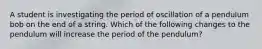 A student is investigating the period of oscillation of a pendulum bob on the end of a string. Which of the following changes to the pendulum will increase the period of the pendulum?