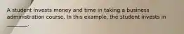 A student invests money and time in taking a business administration course. In this example, the student invests in ________.