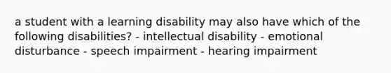 a student with a learning disability may also have which of the following disabilities? - intellectual disability - emotional disturbance - speech impairment - hearing impairment