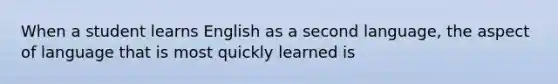 When a student learns English as a second language, the aspect of language that is most quickly learned is