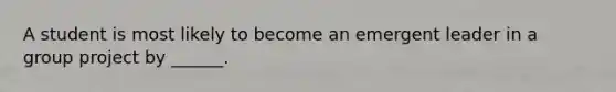 A student is most likely to become an emergent leader in a group project by ______.