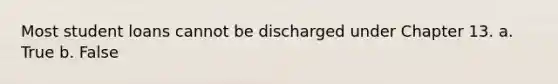 Most student loans cannot be discharged under Chapter 13. a. True b. False