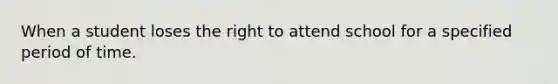 When a student loses the right to attend school for a specified period of time.