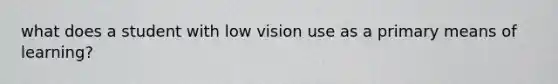 what does a student with low vision use as a primary means of learning?