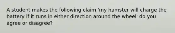 A student makes the following claim 'my hamster will charge the battery if it runs in either direction around the wheel' do you agree or disagree?