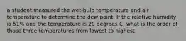 a student measured the wet-bulb temperature and air temperature to determine the dew point. If the relative humidity is 51% and the temperature is 20 degrees C, what is the order of those three temperatures from lowest to highest