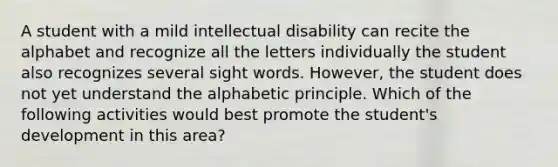 A student with a mild intellectual disability can recite the alphabet and recognize all the letters individually the student also recognizes several sight words. However, the student does not yet understand the alphabetic principle. Which of the following activities would best promote the student's development in this area?