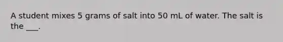 A student mixes 5 grams of salt into 50 mL of water. The salt is the ___.