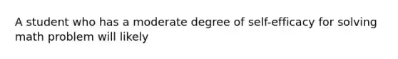 A student who has a moderate degree of self-efficacy for solving math problem will likely