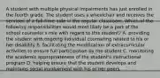 A student with multiple physical impairments has just enrolled in the fourth grade. The student uses a wheelchair and receives the services of a full-time aide in the regular classroom. Which of the following responsibilities would most likely be a part of the school counselor's role with regard to this student? A. providing the student with ongoing individual counseling related to his or her disability B. facilitating the modification of extracurricular activities to ensure full participation by the student C. monitoring the academic appropriateness of the student's instructional program D. helping ensure that the student develops and maintains social involvement with his or her peers