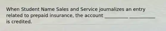 When Student Name Sales and Service journalizes an entry related to prepaid insurance, the account __________ ___________ is credited.