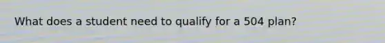 What does a student need to qualify for a 504 plan?