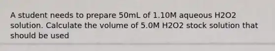 A student needs to prepare 50mL of 1.10M aqueous H2O2 solution. Calculate the volume of 5.0M H2O2 stock solution that should be used