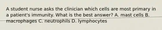 A student nurse asks the clinician which cells are most primary in a patient's immunity. What is the best answer? A. mast cells B. macrophages C. neutrophils D. lymphocytes