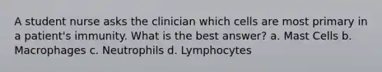 A student nurse asks the clinician which cells are most primary in a patient's immunity. What is the best answer? a. Mast Cells b. Macrophages c. Neutrophils d. Lymphocytes