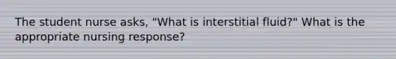 The student nurse asks, "What is interstitial fluid?" What is the appropriate nursing response?