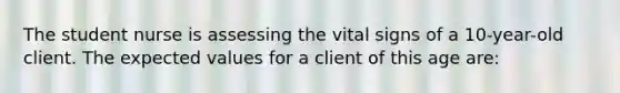 The student nurse is assessing the vital signs of a 10-year-old client. The expected values for a client of this age are: