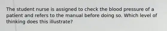 The student nurse is assigned to check the blood pressure of a patient and refers to the manual before doing so. Which level of thinking does this illustrate?