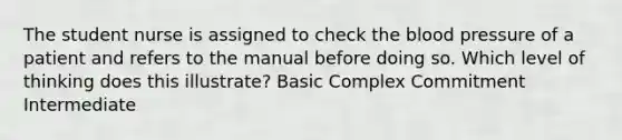 The student nurse is assigned to check <a href='https://www.questionai.com/knowledge/k7oXMfj7lk-the-blood' class='anchor-knowledge'>the blood</a> pressure of a patient and refers to the manual before doing so. Which level of thinking does this illustrate? Basic Complex Commitment Intermediate