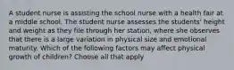 A student nurse is assisting the school nurse with a health fair at a middle school. The student nurse assesses the students' height and weight as they file through her station, where she observes that there is a large variation in physical size and emotional maturity. Which of the following factors may affect physical growth of children? Choose all that apply