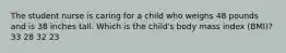 The student nurse is caring for a child who weighs 48 pounds and is 38 inches tall. Which is the child's body mass index (BMI)? 33 28 32 23